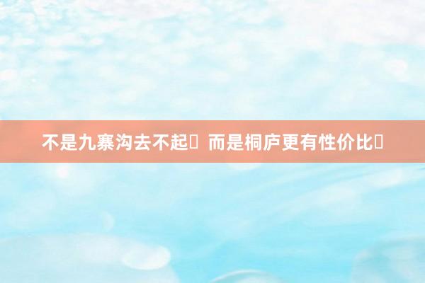 不是九寨沟去不起❗而是桐庐更有性价比❗