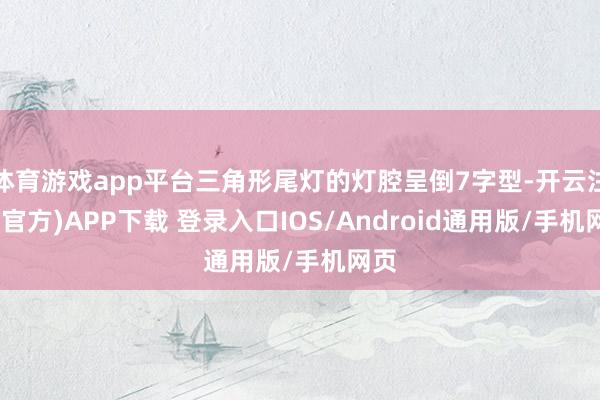 体育游戏app平台三角形尾灯的灯腔呈倒7字型-开云注册(官方)APP下载 登录入口IOS/Android通用版/手机网页