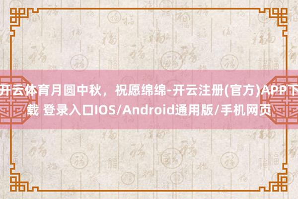 开云体育月圆中秋，祝愿绵绵-开云注册(官方)APP下载 登录入口IOS/Android通用版/手机网页