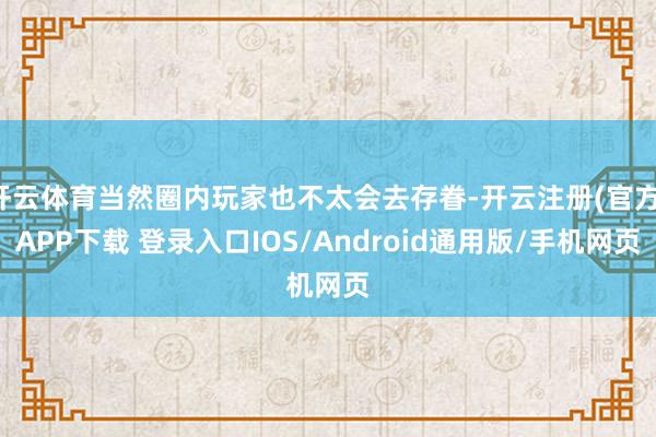 开云体育当然圈内玩家也不太会去存眷-开云注册(官方)APP下载 登录入口IOS/Android通用版/手机网页