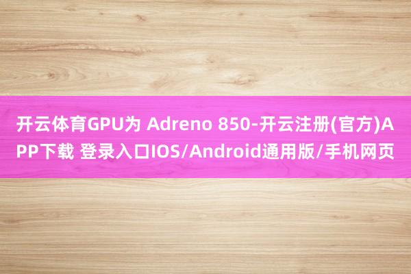 开云体育GPU为 Adreno 850-开云注册(官方)APP下载 登录入口IOS/Android通用版/手机网页