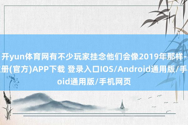 开yun体育网有不少玩家挂念他们会像2019年那样-开云注册(官方)APP下载 登录入口IOS/Android通用版/手机网页