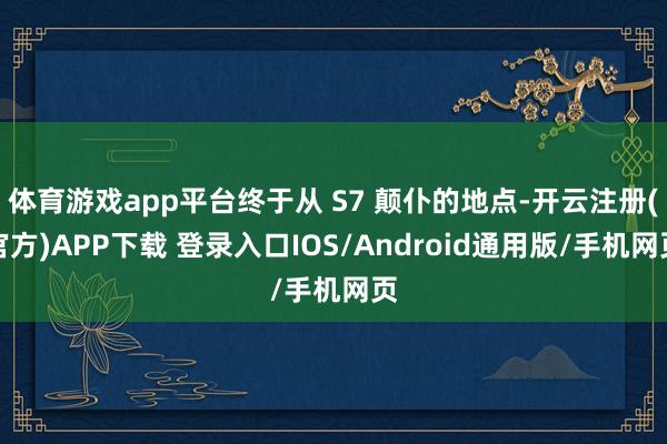 体育游戏app平台终于从 S7 颠仆的地点-开云注册(官方)APP下载 登录入口IOS/Android通用版/手机网页