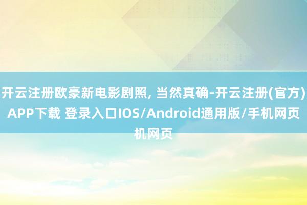 开云注册欧豪新电影剧照, 当然真确-开云注册(官方)APP下载 登录入口IOS/Android通用版/手机网页