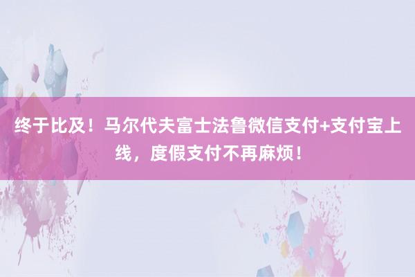 终于比及！马尔代夫富士法鲁微信支付+支付宝上线，度假支付不再麻烦！