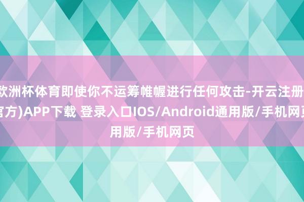 欧洲杯体育即使你不运筹帷幄进行任何攻击-开云注册(官方)APP下载 登录入口IOS/Android通用版/手机网页