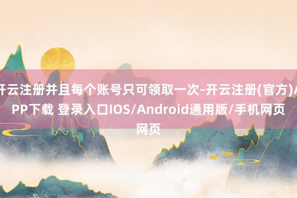 开云注册并且每个账号只可领取一次-开云注册(官方)APP下载 登录入口IOS/Android通用版/手机网页