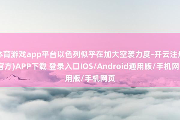 体育游戏app平台以色列似乎在加大空袭力度-开云注册(官方)APP下载 登录入口IOS/Android通用版/手机网页