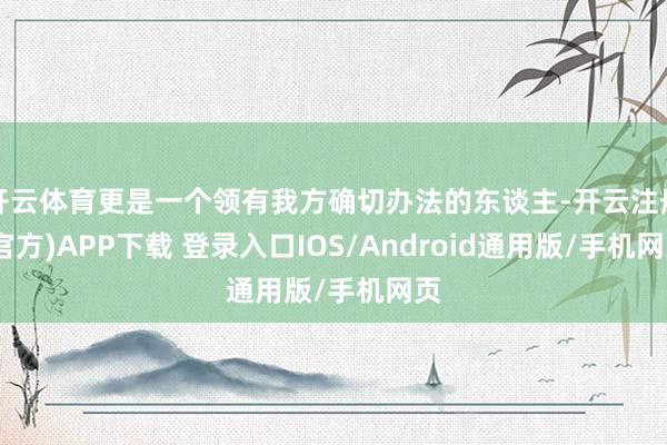 开云体育更是一个领有我方确切办法的东谈主-开云注册(官方)APP下载 登录入口IOS/Android通用版/手机网页