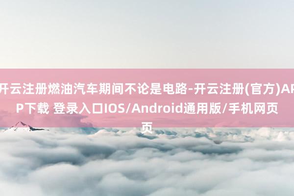 开云注册燃油汽车期间不论是电路-开云注册(官方)APP下载 登录入口IOS/Android通用版/手机网页