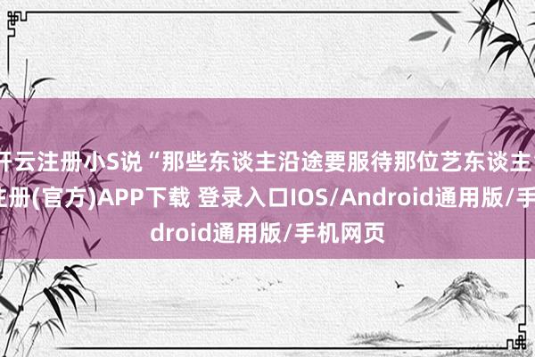 开云注册小S说“那些东谈主沿途要服待那位艺东谈主”-开云注册(官方)APP下载 登录入口IOS/Android通用版/手机网页