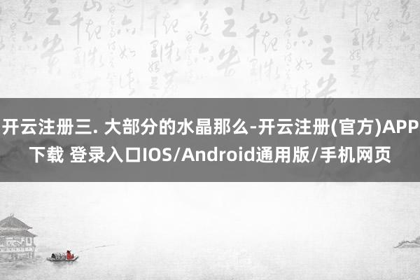 开云注册三. 大部分的水晶那么-开云注册(官方)APP下载 登录入口IOS/Android通用版/手机网页