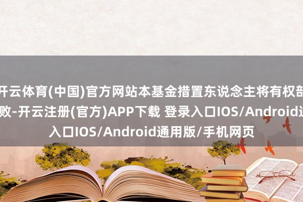 开云体育(中国)官方网站本基金措置东说念主将有权部分或一起阐发失败-开云注册(官方)APP下载 登录入口IOS/Android通用版/手机网页