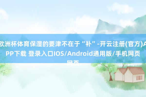 欧洲杯体育保湿的要津不在于“补”-开云注册(官方)APP下载 登录入口IOS/Android通用版/手机网页