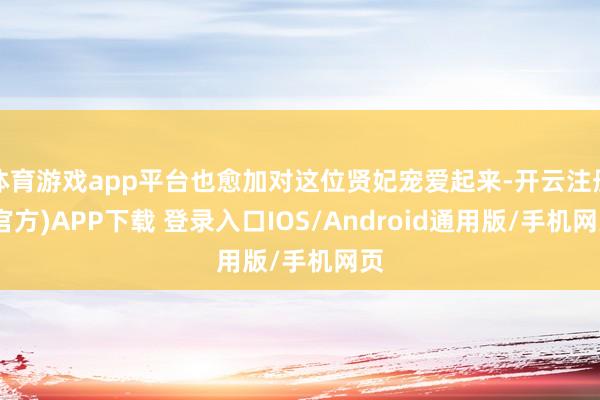 体育游戏app平台也愈加对这位贤妃宠爱起来-开云注册(官方)APP下载 登录入口IOS/Android通用版/手机网页