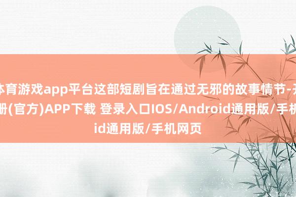 体育游戏app平台这部短剧旨在通过无邪的故事情节-开云注册(官方)APP下载 登录入口IOS/Android通用版/手机网页