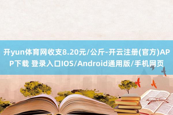 开yun体育网收支8.20元/公斤-开云注册(官方)APP下载 登录入口IOS/Android通用版/手机网页