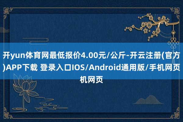 开yun体育网最低报价4.00元/公斤-开云注册(官方)APP下载 登录入口IOS/Android通用版/手机网页