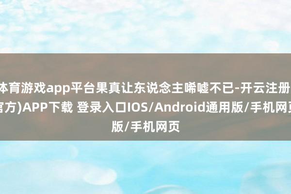 体育游戏app平台果真让东说念主唏嘘不已-开云注册(官方)APP下载 登录入口IOS/Android通用版/手机网页