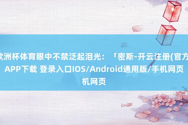 欧洲杯体育眼中不禁泛起泪光：「密斯-开云注册(官方)APP下载 登录入口IOS/Android通用版/手机网页