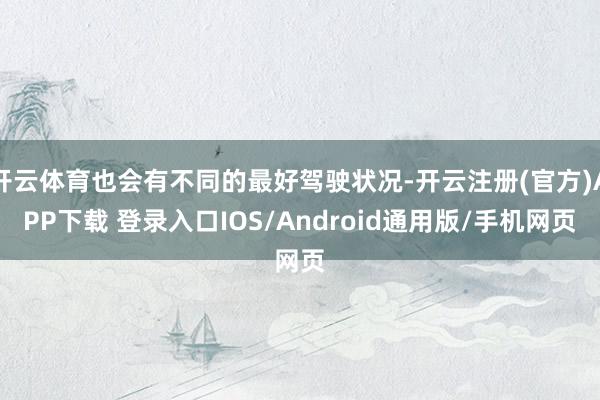 开云体育也会有不同的最好驾驶状况-开云注册(官方)APP下载 登录入口IOS/Android通用版/手机网页