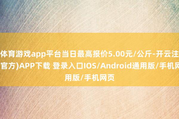 体育游戏app平台当日最高报价5.00元/公斤-开云注册(官方)APP下载 登录入口IOS/Android通用版/手机网页