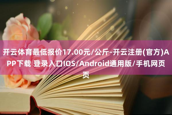 开云体育最低报价17.00元/公斤-开云注册(官方)APP下载 登录入口IOS/Android通用版/手机网页