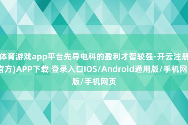 体育游戏app平台　　先导电科的盈利才智较强-开云注册(官方)APP下载 登录入口IOS/Android通用版/手机网页