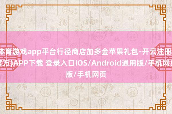 体育游戏app平台行径商店加多金苹果礼包-开云注册(官方)APP下载 登录入口IOS/Android通用版/手机网页