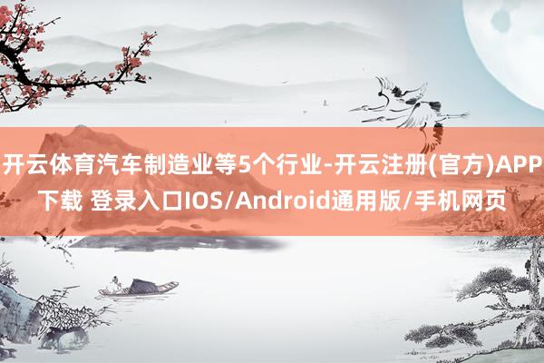 开云体育汽车制造业等5个行业-开云注册(官方)APP下载 登录入口IOS/Android通用版/手机网页