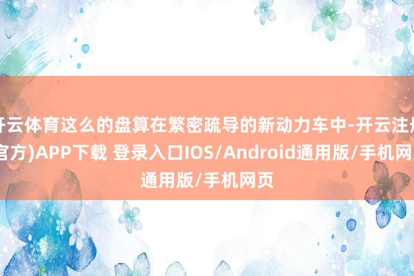 开云体育这么的盘算在繁密疏导的新动力车中-开云注册(官方)APP下载 登录入口IOS/Android通用版/手机网页