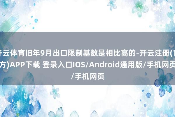 开云体育旧年9月出口限制基数是相比高的-开云注册(官方)APP下载 登录入口IOS/Android通用版/手机网页