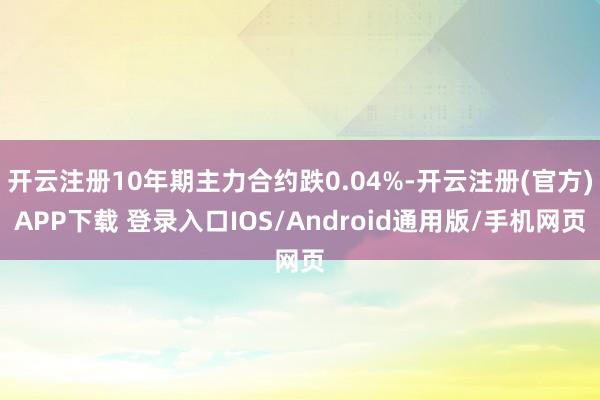 开云注册10年期主力合约跌0.04%-开云注册(官方)APP下载 登录入口IOS/Android通用版/手机网页