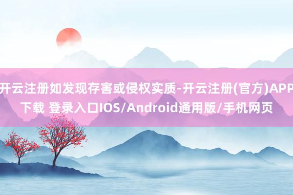 开云注册如发现存害或侵权实质-开云注册(官方)APP下载 登录入口IOS/Android通用版/手机网页