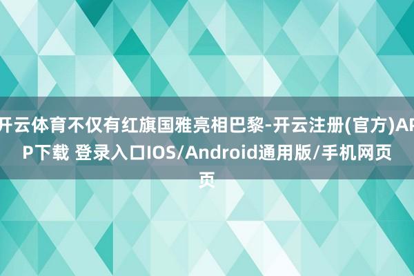 开云体育不仅有红旗国雅亮相巴黎-开云注册(官方)APP下载 登录入口IOS/Android通用版/手机网页