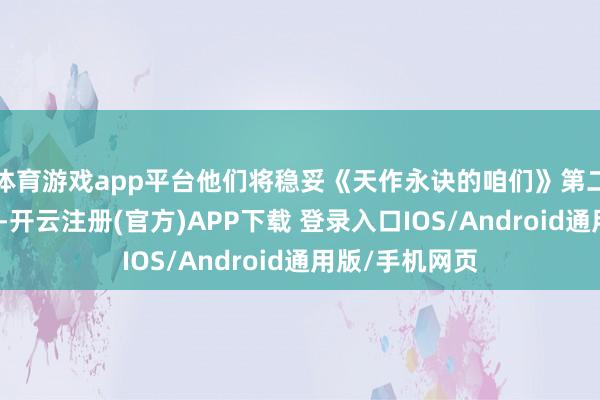 体育游戏app平台他们将稳妥《天作永诀的咱们》第二季的编剧团队-开云注册(官方)APP下载 登录入口IOS/Android通用版/手机网页