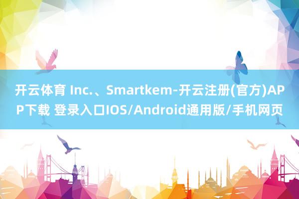 开云体育 Inc.、Smartkem-开云注册(官方)APP下载 登录入口IOS/Android通用版/手机网页