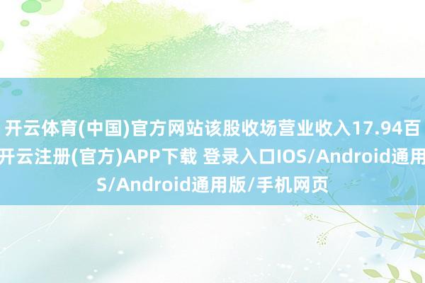 开云体育(中国)官方网站该股收场营业收入17.94百万好意思元-开云注册(官方)APP下载 登录入口IOS/Android通用版/手机网页