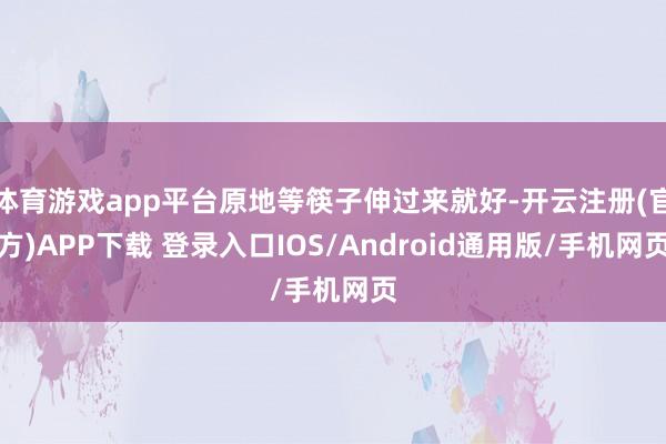 体育游戏app平台原地等筷子伸过来就好-开云注册(官方)APP下载 登录入口IOS/Android通用版/手机网页