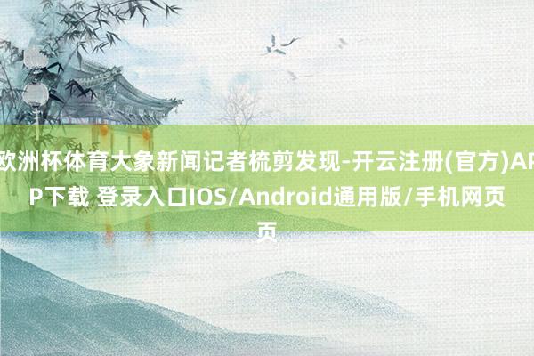 欧洲杯体育大象新闻记者梳剪发现-开云注册(官方)APP下载 登录入口IOS/Android通用版/手机网页