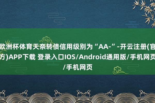 欧洲杯体育天奈转债信用级别为“AA-”-开云注册(官方)APP下载 登录入口IOS/Android通用版/手机网页