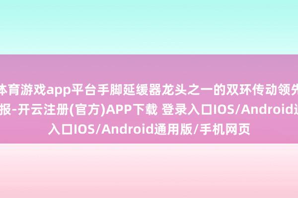 体育游戏app平台手脚延缓器龙头之一的双环传动领先公布了三季报预报-开云注册(官方)APP下载 登录入口IOS/Android通用版/手机网页