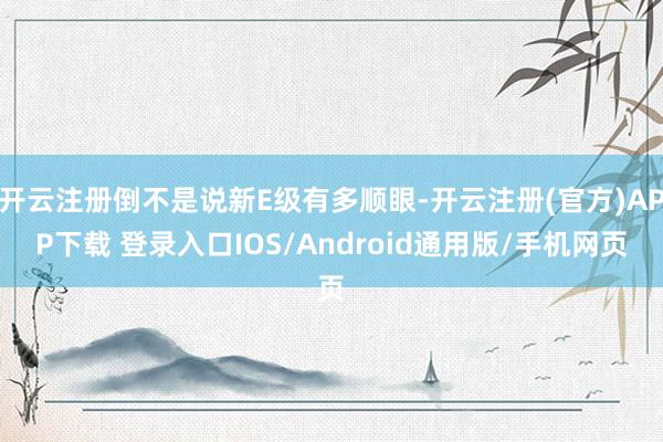 开云注册倒不是说新E级有多顺眼-开云注册(官方)APP下载 登录入口IOS/Android通用版/手机网页