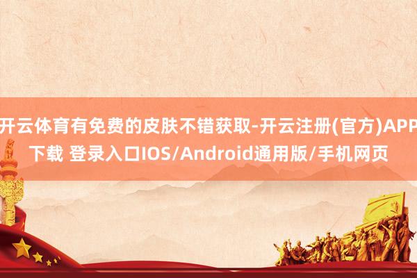 开云体育有免费的皮肤不错获取-开云注册(官方)APP下载 登录入口IOS/Android通用版/手机网页