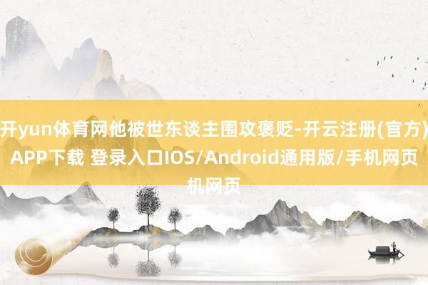 开yun体育网他被世东谈主围攻褒贬-开云注册(官方)APP下载 登录入口IOS/Android通用版/手机网页