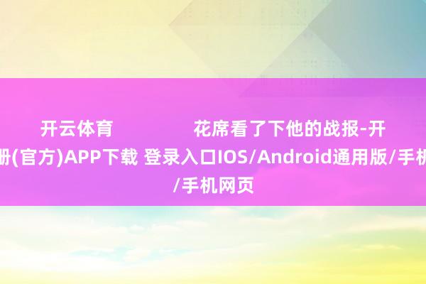 开云体育                花席看了下他的战报-开云注册(官方)APP下载 登录入口IOS/Android通用版/手机网页