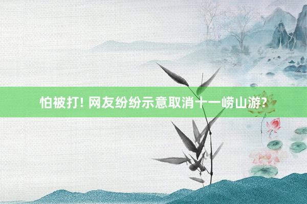 怕被打! 网友纷纷示意取消十一崂山游?