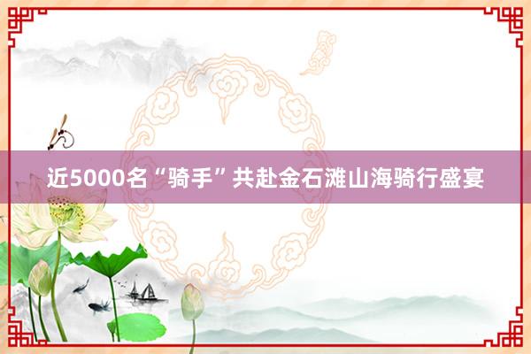 近5000名“骑手”共赴金石滩山海骑行盛宴